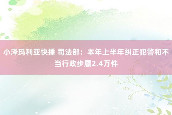 小泽玛利亚快播 司法部：本年上半年纠正犯警和不当行政步履2.4万件