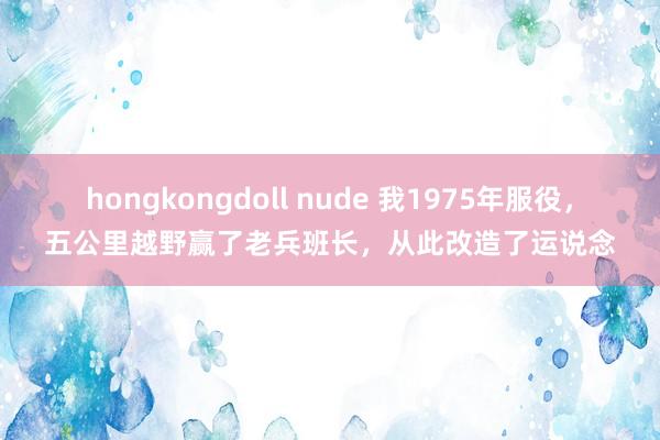 hongkongdoll nude 我1975年服役，五公里越野赢了老兵班长，从此改造了运说念