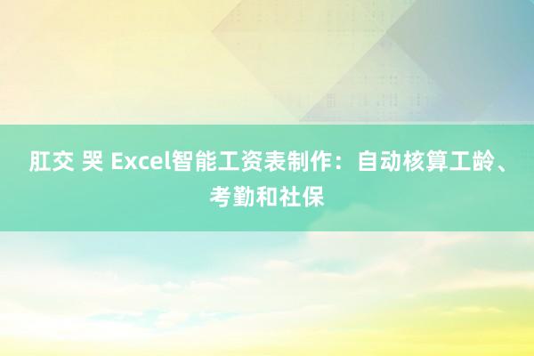 肛交 哭 Excel智能工资表制作：自动核算工龄、考勤和社保