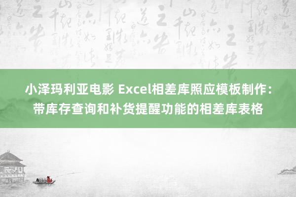 小泽玛利亚电影 Excel相差库照应模板制作：带库存查询和补货提醒功能的相差库表格