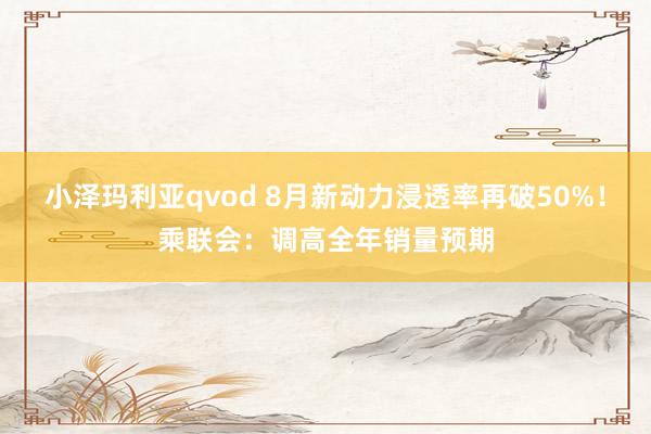 小泽玛利亚qvod 8月新动力浸透率再破50%！乘联会：调高全年销量预期