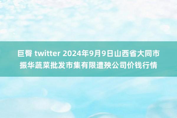 巨臀 twitter 2024年9月9日山西省大同市振华蔬菜批发市集有限遭殃公司价钱行情