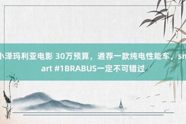 小泽玛利亚电影 30万预算，遴荐一款纯电性能车，smart #1BRABUS一定不可错过