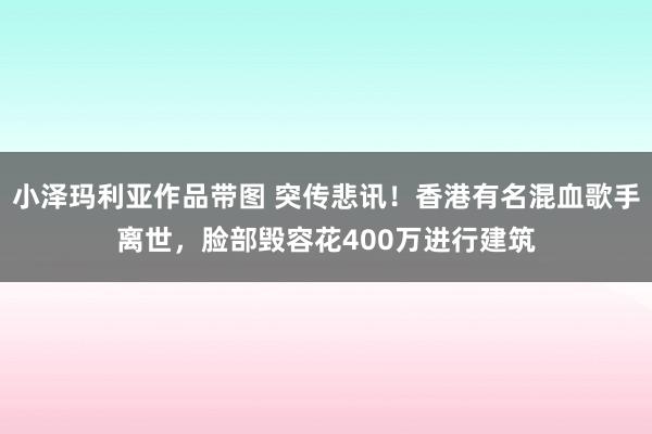 小泽玛利亚作品带图 突传悲讯！香港有名混血歌手离世，脸部毁容花400万进行建筑