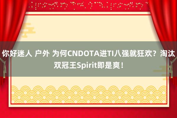 你好迷人 户外 为何CNDOTA进TI八强就狂欢？淘汰双冠王Spirit即是爽！