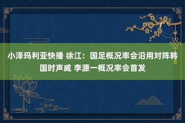 小泽玛利亚快播 徐江：国足概况率会沿用对阵韩国时声威 李源一概况率会首发