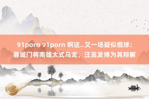 91porn 91porn 啊这..又一场疑似假球：蓉城门将南雄太式乌龙，汪嵩发博为其辩解