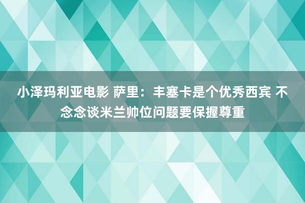 小泽玛利亚电影 萨里：丰塞卡是个优秀西宾 不念念谈米兰帅位问题要保握尊重