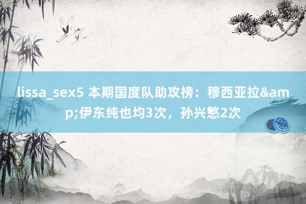 lissa_sex5 本期国度队助攻榜：穆西亚拉&伊东纯也均3次，孙兴慜2次