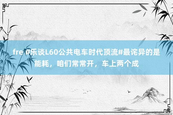 fre #乐谈L60公共电车时代顶流#最诧异的是能耗，咱们常常开，车上两个成