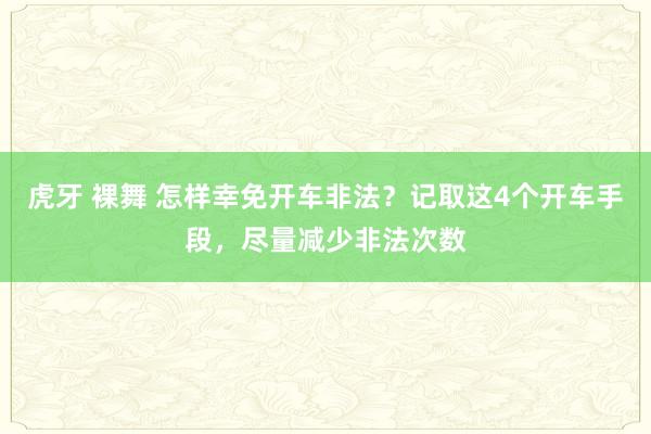 虎牙 裸舞 怎样幸免开车非法？记取这4个开车手段，尽量减少非法次数