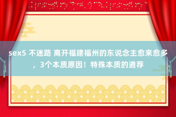 sex5 不迷路 离开福建福州的东说念主愈来愈多，3个本质原因！特殊本质的遴荐