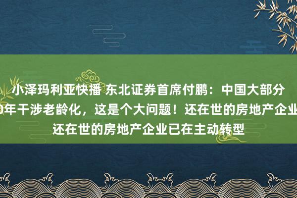 小泽玛利亚快播 东北证券首席付鹏：中国大部分屋子将在2040年干涉老龄化，这是个大问题！还在世的房地产企业已在主动转型