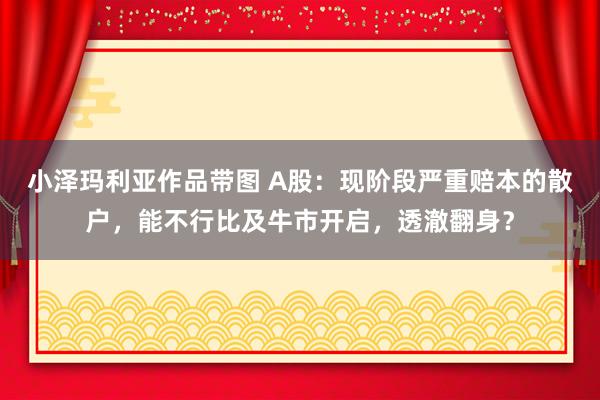 小泽玛利亚作品带图 A股：现阶段严重赔本的散户，能不行比及牛市开启，透澈翻身？