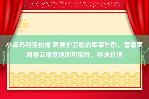 小泽玛利亚快播 两艘护卫舰的军事酬酢，蓄意柬埔寨云壤基地的可能性，特地价值