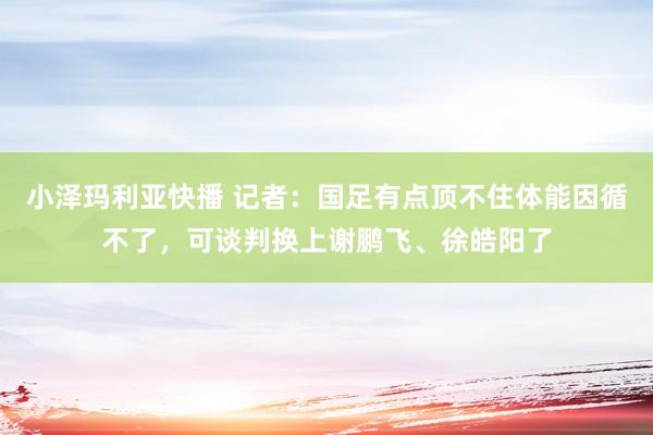 小泽玛利亚快播 记者：国足有点顶不住体能因循不了，可谈判换上谢鹏飞、徐皓阳了