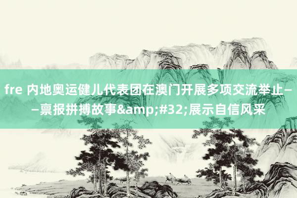 fre 内地奥运健儿代表团在澳门开展多项交流举止——禀报拼搏故事&#32;展示自信风采