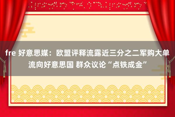 fre 好意思媒：欧盟评释流露近三分之二军购大单流向好意思国 群众议论“点铁成金”