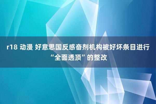 r18 动漫 好意思国反感奋剂机构被好坏条目进行“全面透顶”的整改