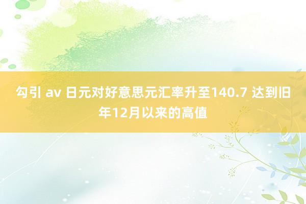 勾引 av 日元对好意思元汇率升至140.7 达到旧年12月以来的高值