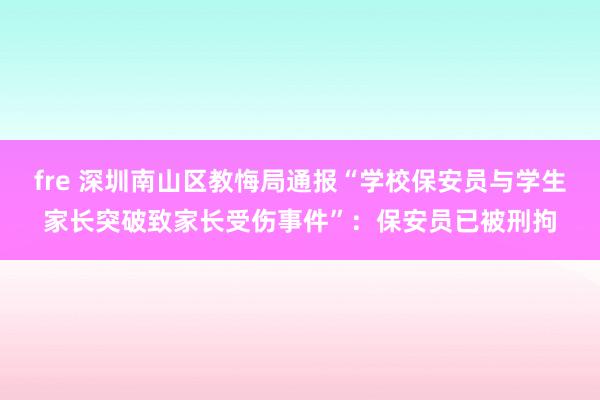 fre 深圳南山区教悔局通报“学校保安员与学生家长突破致家长受伤事件”：保安员已被刑拘