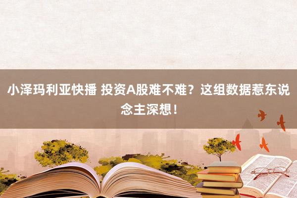 小泽玛利亚快播 投资A股难不难？这组数据惹东说念主深想！