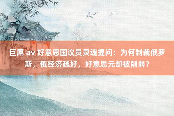 巨屌 av 好意思国议员灵魂提问：为何制裁俄罗斯，俄经济越好，好意思元却被削弱？