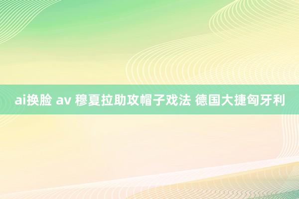 ai换脸 av 穆夏拉助攻帽子戏法 德国大捷匈牙利