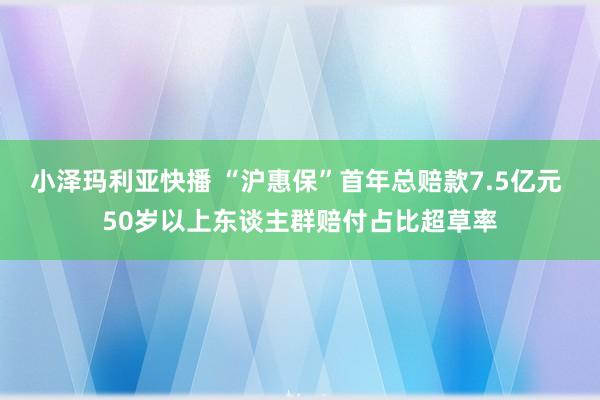 小泽玛利亚快播 “沪惠保”首年总赔款7.5亿元 50岁以上东谈主群赔付占比超草率