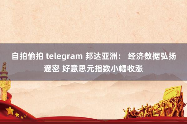 自拍偷拍 telegram 邦达亚洲： 经济数据弘扬邃密 好意思元指数小幅收涨