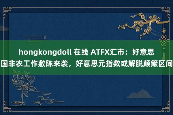 hongkongdoll 在线 ATFX汇市：好意思国非农工作敷陈来袭，好意思元指数或解脱颠簸区间