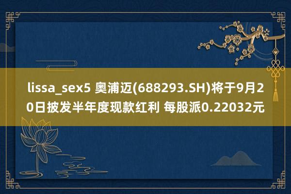 lissa_sex5 奥浦迈(688293.SH)将于9月20日披发半年度现款红利 每股派0.22032元