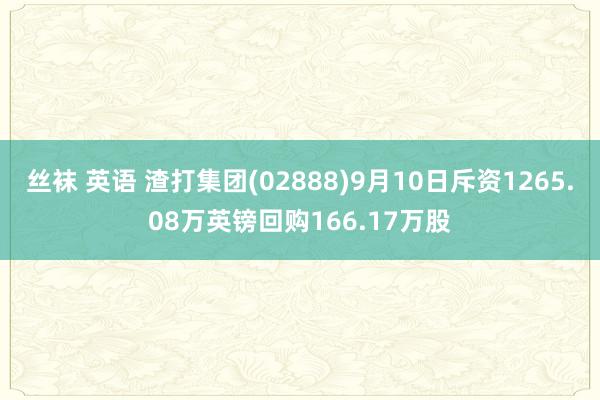 丝袜 英语 渣打集团(02888)9月10日斥资1265.08万英镑回购166.17万股