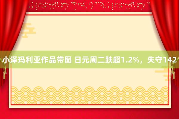 小泽玛利亚作品带图 日元周二跌超1.2%，失守142