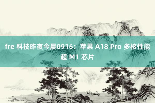 fre 科技昨夜今晨0916：苹果 A18 Pro 多核性能超 M1 芯片