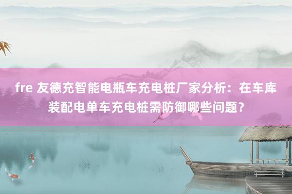 fre 友德充智能电瓶车充电桩厂家分析：在车库装配电单车充电桩需防御哪些问题？