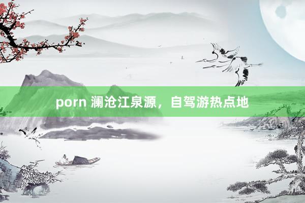 porn 澜沧江泉源，自驾游热点地