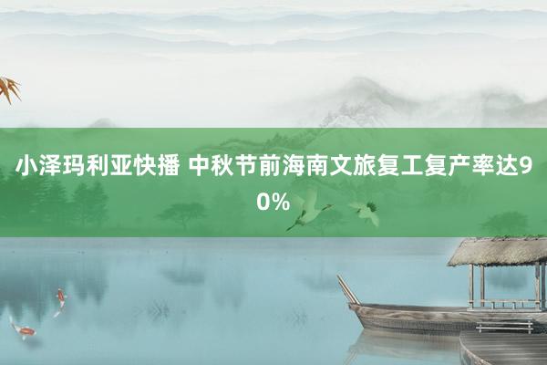 小泽玛利亚快播 中秋节前海南文旅复工复产率达90%