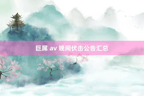 巨屌 av 晚间伏击公告汇总