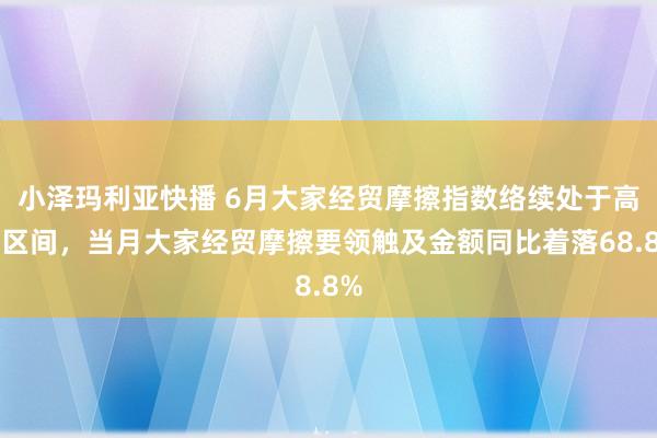 小泽玛利亚快播 6月大家经贸摩擦指数络续处于高位区间，当月大家经贸摩擦要领触及金额同比着落68.8%