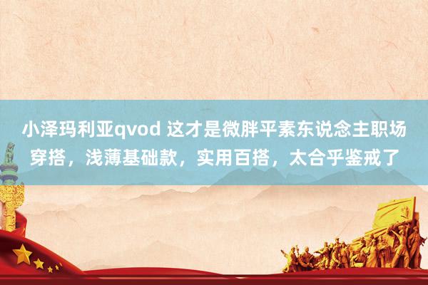 小泽玛利亚qvod 这才是微胖平素东说念主职场穿搭，浅薄基础款，实用百搭，太合乎鉴戒了