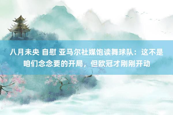 八月未央 自慰 亚马尔社媒饱读舞球队：这不是咱们念念要的开局，但欧冠才刚刚开动