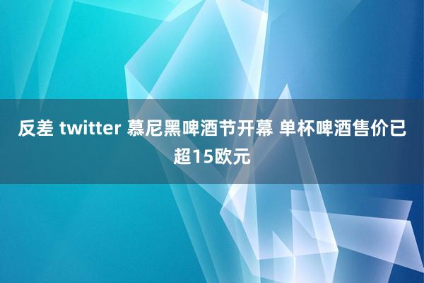 反差 twitter 慕尼黑啤酒节开幕 单杯啤酒售价已超15欧元