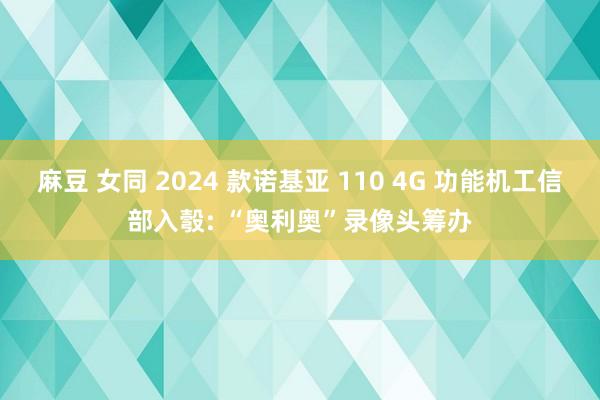 麻豆 女同 2024 款诺基亚 110 4G 功能机工信部入彀: “奥利奥”录像头筹办