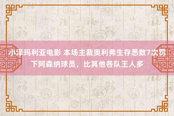 小泽玛利亚电影 本场主裁奥利弗生存悉数7次罚下阿森纳球员，比其他各队王人多