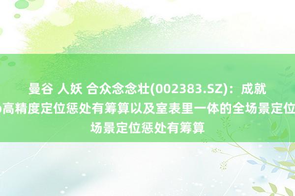 曼谷 人妖 合众念念壮(002383.SZ)：成就了室内uwb高精度定位惩处有筹算以及室表里一体的全场景定位惩处有筹算