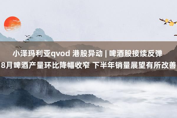 小泽玛利亚qvod 港股异动 | 啤酒股接续反弹 8月啤酒产量环比降幅收窄 下半年销量展望有所改善