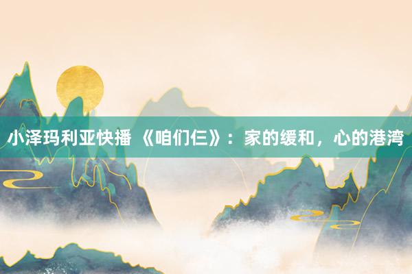 小泽玛利亚快播 《咱们仨》：家的缓和，心的港湾