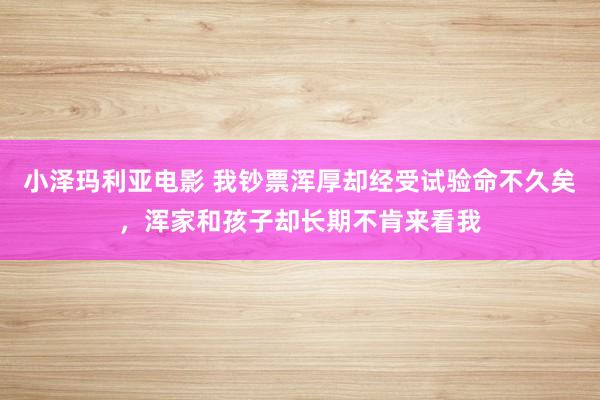 小泽玛利亚电影 我钞票浑厚却经受试验命不久矣，浑家和孩子却长期不肯来看我