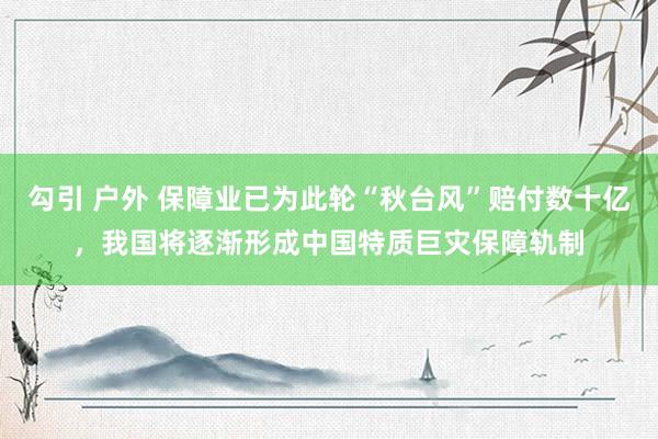 勾引 户外 保障业已为此轮“秋台风”赔付数十亿，我国将逐渐形成中国特质巨灾保障轨制